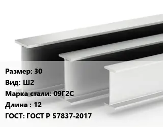 Двутавровая балка широкополочная 30 Ш2 09Г2С L=12 ГОСТ: ГОСТ Р 57837-2017